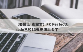 【要懂汇 毒蛇君】FX Perfecttrade已经13天无法出金了
