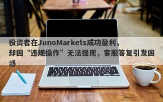 投资者在JunoMarkets成功盈利，却因“违规操作”无法提现，客服答复引发困惑