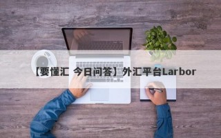 【要懂汇 今日问答】外汇平台Larbor
