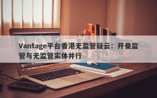 Vantage平台香港无监管疑云：开曼监管与无监管实体并行