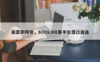 韭菜割得快，SOOLIKE黑平台借口连连