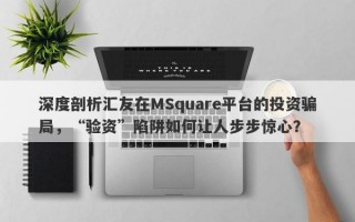 深度剖析汇友在MSquare平台的投资骗局，“验资”陷阱如何让人步步惊心？