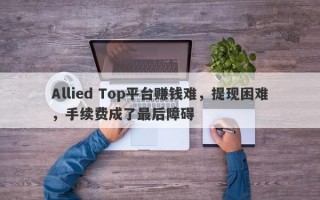 Allied Top平台赚钱难，提现困难，手续费成了最后障碍