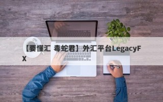 【要懂汇 毒蛇君】外汇平台LegacyFX
