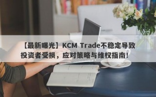 【最新曝光】KCM Trade不稳定导致投资者受损，应对策略与维权指南！