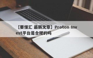 【要懂汇 最新文章】Proton Invest平台是合规的吗
