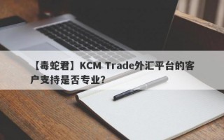 【毒蛇君】KCM Trade外汇平台的客户支持是否专业？