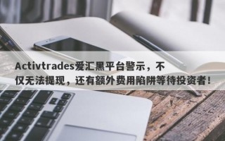 Activtrades爱汇黑平台警示，不仅无法提现，还有额外费用陷阱等待投资者！