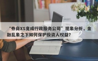 “券商XS竟成行政服务公司”现象分析，金融乱象之下如何保护投资人权益？