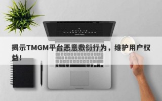 揭示TMGM平台恶意敷衍行为，维护用户权益！