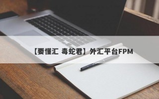 【要懂汇 毒蛇君】外汇平台FPM
