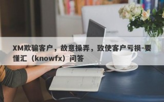 XM欺骗客户，故意操弄，致使客户亏损-要懂汇（knowfx）问答