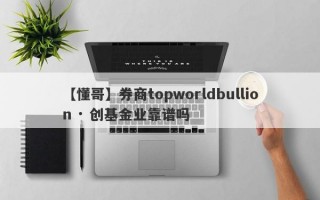 【懂哥】券商topworldbullion · 创基金业靠谱吗
