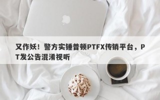 又作妖！警方实锤普顿PTFX传销平台，PT发公告混淆视听