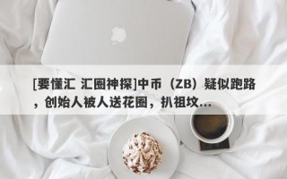 [要懂汇 汇圈神探]中币（ZB）疑似跑路，创始人被人送花圈，扒祖坟...