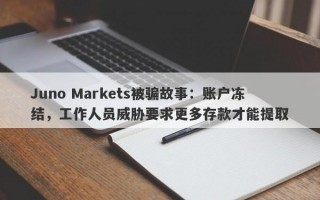 Juno Markets被骗故事：账户冻结，工作人员威胁要求更多存款才能提取