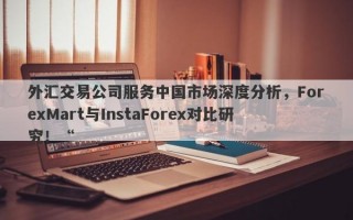 外汇交易公司服务中国市场深度分析，ForexMart与InstaForex对比研究！“