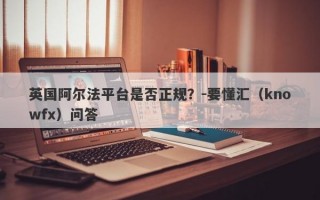 英国阿尔法平台是否正规？-要懂汇（knowfx）问答