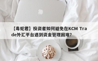 【毒蛇君】投资者如何避免在KCM Trade外汇平台遇到资金管理困难？
