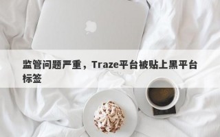 监管问题严重，Traze平台被贴上黑平台标签