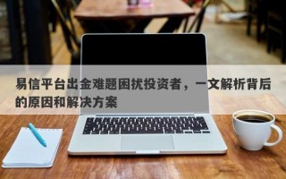 易信平台出金难题困扰投资者，一文解析背后的原因和解决方案