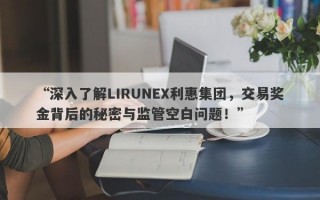 “深入了解LIRUNEX利惠集团，交易奖金背后的秘密与监管空白问题！”