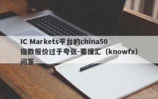 IC Markets平台的china50指数报价过于夸张-要懂汇（knowfx）问答