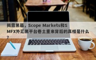 揭露黑幕，Scope Markets和SMFX外汇黑平台卷土重来背后的真相是什么？