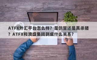 ATFX外汇平台怎么样？是仿冒还是真杀猪？ATFX和澳盛集团到底什么关系？