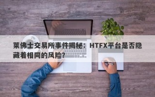 莱佛士交易所事件揭秘：HTFX平台是否隐藏着相同的风险？