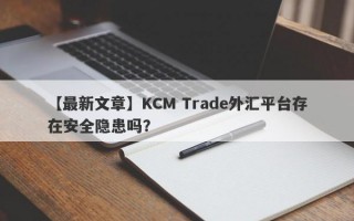 【最新文章】KCM Trade外汇平台存在安全隐患吗？