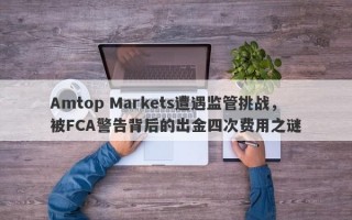 Amtop Markets遭遇监管挑战，被FCA警告背后的出金四次费用之谜