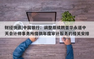 财经快讯|中国银行：调整原续聘普华永道中天会计师事务所提供年度审计服务的相关安排