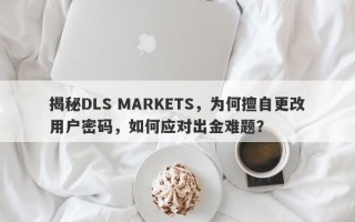 揭秘DLS MARKETS，为何擅自更改用户密码，如何应对出金难题？