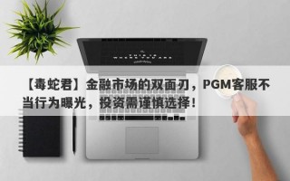 【毒蛇君】金融市场的双面刃，PGM客服不当行为曝光，投资需谨慎选择！