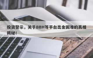 投资警示，关于BBH等平台出金困难的真相揭秘！