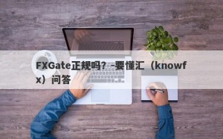 FXGate正规吗？-要懂汇（knowfx）问答