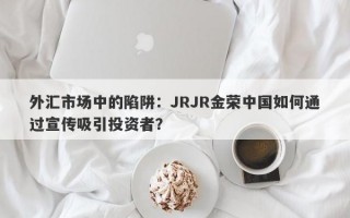 外汇市场中的陷阱：JRJR金荣中国如何通过宣传吸引投资者？