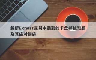 解析Exness交易中遇到的卡盘掉线难题及其应对措施