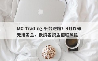 MC Trading 平台跑路？9月以来无法出金，投资者资金面临风险