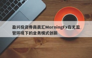 盈兴投资券商晨汇MorningFx在无监管环境下的业务模式创新