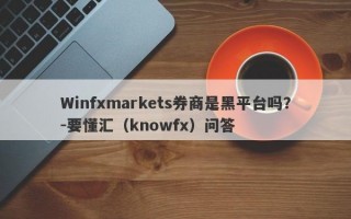 Winfxmarkets券商是黑平台吗？-要懂汇（knowfx）问答