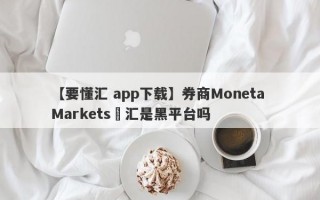 【要懂汇 app下载】券商Moneta Markets億汇是黑平台吗
