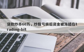 贷款炒币60万，炒股亏损后资金被冻结在trading-bit