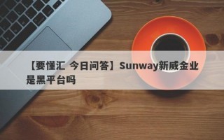 【要懂汇 今日问答】Sunway新威金业是黑平台吗
