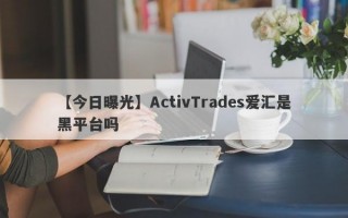 【今日曝光】ActivTrades爱汇是黑平台吗
