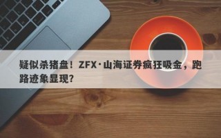 疑似杀猪盘！ZFX·山海证券疯狂吸金，跑路迹象显现？