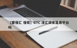 【要懂汇 懂哥】GTC 泽汇资本是黑平台吗
