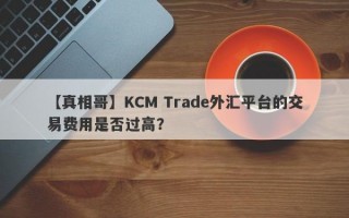 【真相哥】KCM Trade外汇平台的交易费用是否过高？