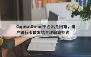 CapitalXtend平台出金困难，用户银行卡被冻结与诈骗案挂钩